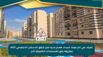 تعرف على آخر موعد لسداد مقدم جدية حجز شقق الإسكان الاجتماعي 2025 وطريقة رفع المستندات إلكترونيًا الآن